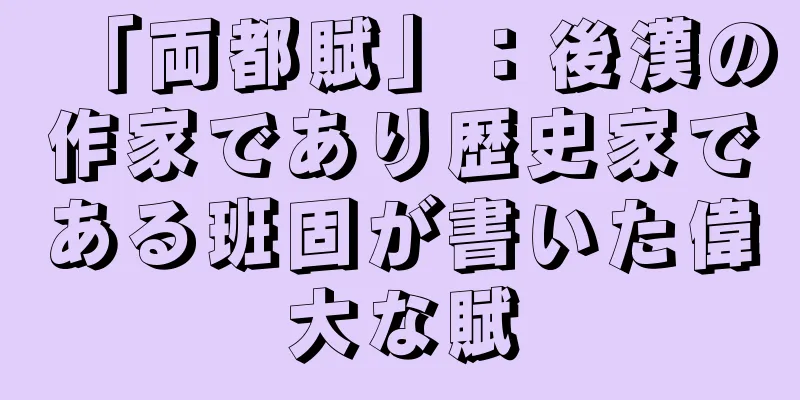 「両都賦」：後漢の作家であり歴史家である班固が書いた偉大な賦
