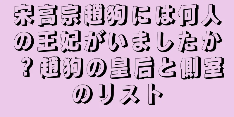宋高宗趙狗には何人の王妃がいましたか？趙狗の皇后と側室のリスト