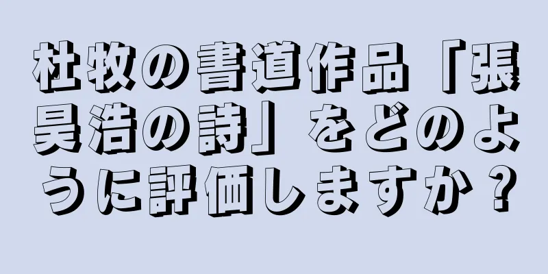 杜牧の書道作品「張昊浩の詩」をどのように評価しますか？