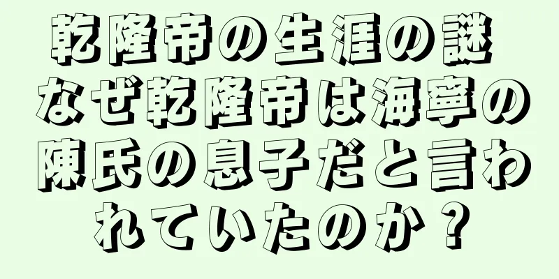 乾隆帝の生涯の謎 なぜ乾隆帝は海寧の陳氏の息子だと言われていたのか？
