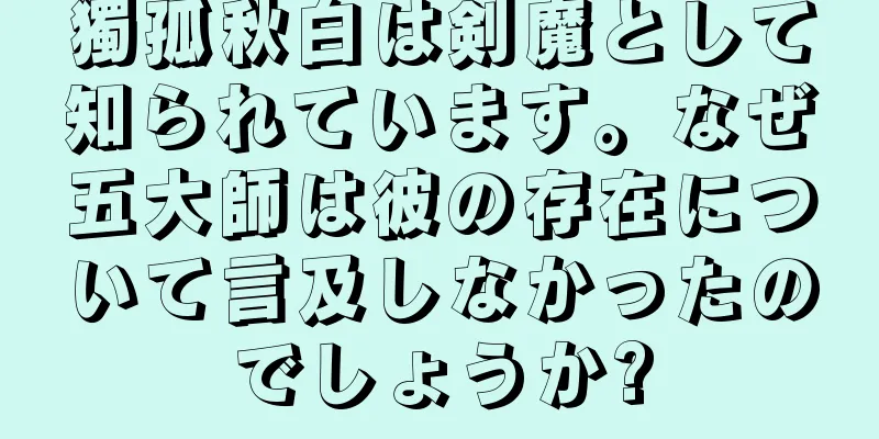 獨孤秋白は剣魔として知られています。なぜ五大師は彼の存在について言及しなかったのでしょうか?