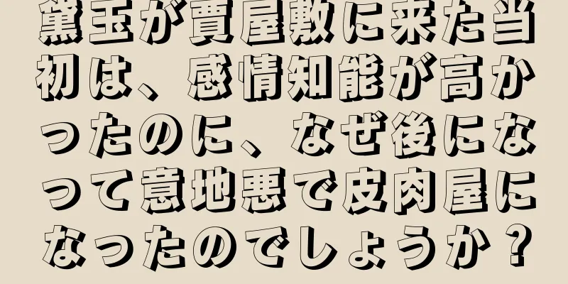黛玉が賈屋敷に来た当初は、感情知能が高かったのに、なぜ後になって意地悪で皮肉屋になったのでしょうか？