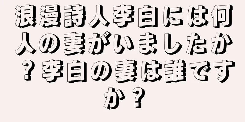 浪漫詩人李白には何人の妻がいましたか？李白の妻は誰ですか？
