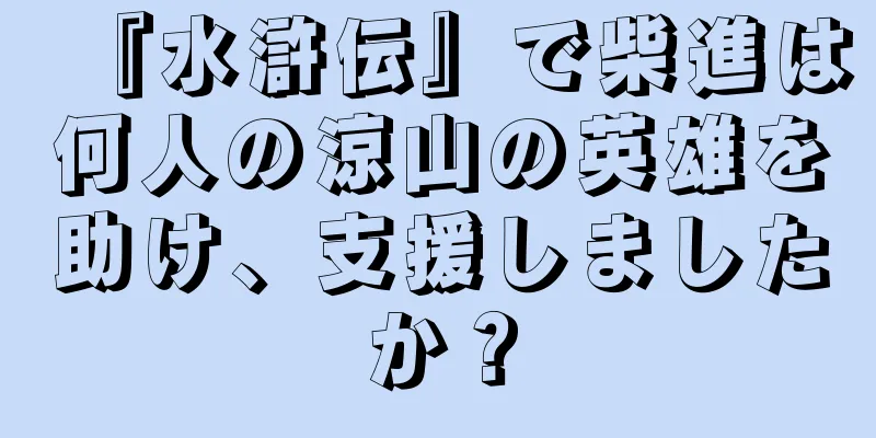 『水滸伝』で柴進は何人の涼山の英雄を助け、支援しましたか？