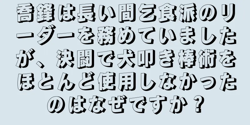 喬鋒は長い間乞食派のリーダーを務めていましたが、決闘で犬叩き棒術をほとんど使用しなかったのはなぜですか？