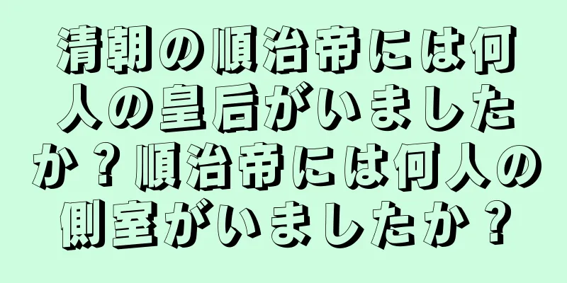清朝の順治帝には何人の皇后がいましたか？順治帝には何人の側室がいましたか？