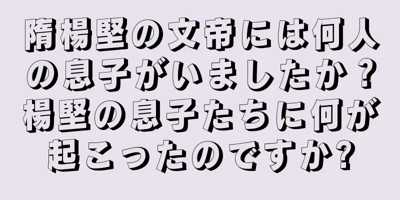 隋楊堅の文帝には何人の息子がいましたか？楊堅の息子たちに何が起こったのですか?