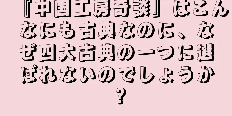 『中国工房奇談』はこんなにも古典なのに、なぜ四大古典の一つに選ばれないのでしょうか？