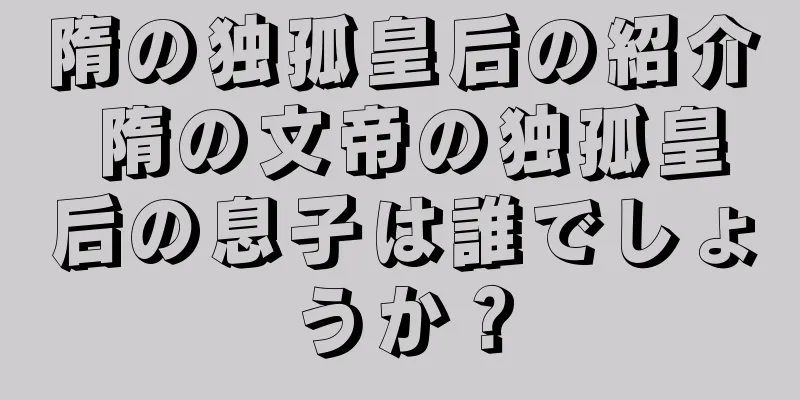 隋の独孤皇后の紹介 隋の文帝の独孤皇后の息子は誰でしょうか？
