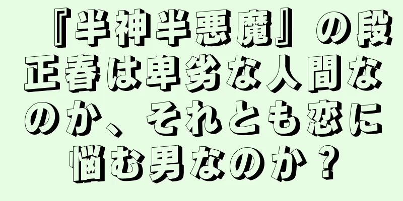 『半神半悪魔』の段正春は卑劣な人間なのか、それとも恋に悩む男なのか？