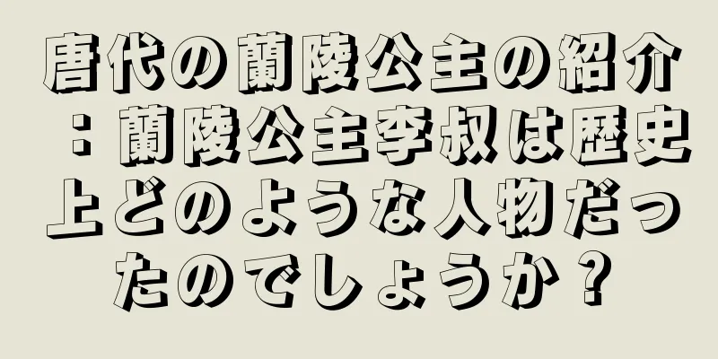 唐代の蘭陵公主の紹介：蘭陵公主李叔は歴史上どのような人物だったのでしょうか？