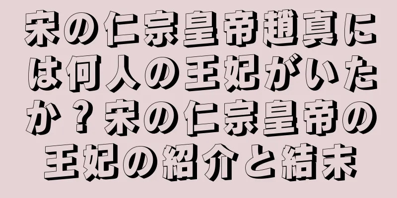 宋の仁宗皇帝趙真には何人の王妃がいたか？宋の仁宗皇帝の王妃の紹介と結末