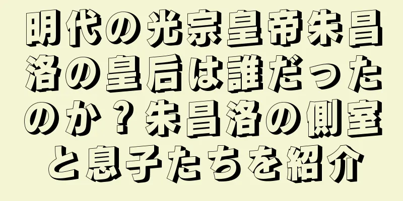 明代の光宗皇帝朱昌洛の皇后は誰だったのか？朱昌洛の側室と息子たちを紹介