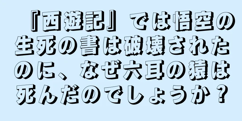 『西遊記』では悟空の生死の書は破壊されたのに、なぜ六耳の猿は死んだのでしょうか？