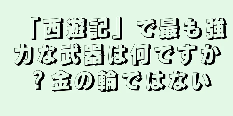 「西遊記」で最も強力な武器は何ですか？金の輪ではない