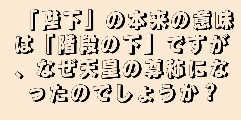 「陛下」の本来の意味は「階段の下」ですが、なぜ天皇の尊称になったのでしょうか？