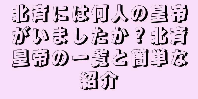 北斉には何人の皇帝がいましたか？北斉皇帝の一覧と簡単な紹介