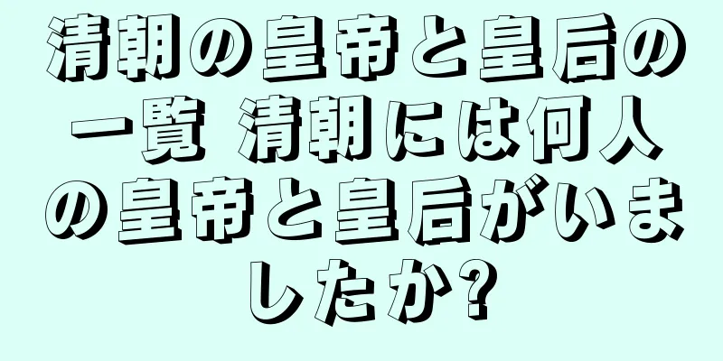 清朝の皇帝と皇后の一覧 清朝には何人の皇帝と皇后がいましたか?