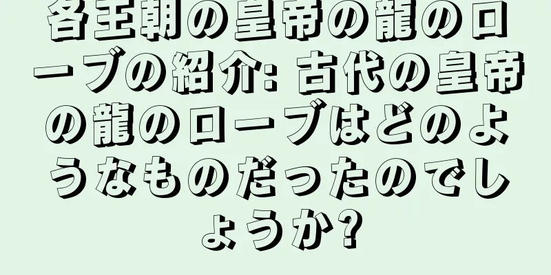 各王朝の皇帝の龍のローブの紹介: 古代の皇帝の龍のローブはどのようなものだったのでしょうか?