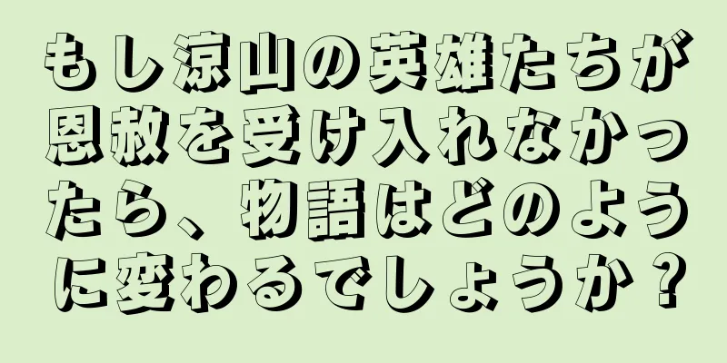 もし涼山の英雄たちが恩赦を受け入れなかったら、物語はどのように変わるでしょうか？