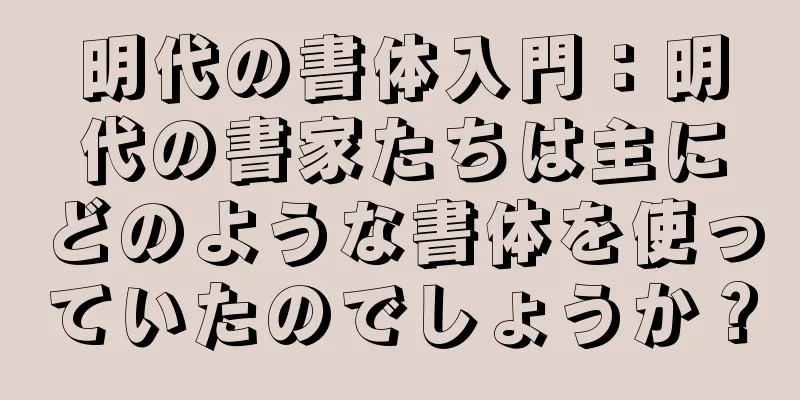 明代の書体入門：明代の書家たちは主にどのような書体を使っていたのでしょうか？