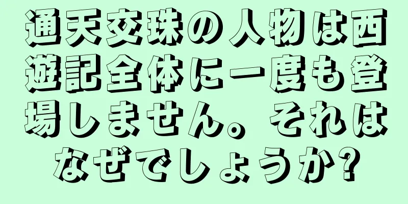 通天交珠の人物は西遊記全体に一度も登場しません。それはなぜでしょうか?