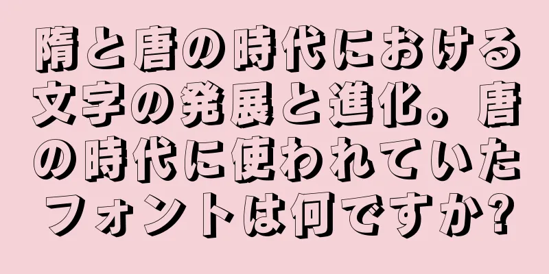 隋と唐の時代における文字の発展と進化。唐の時代に使われていたフォントは何ですか?