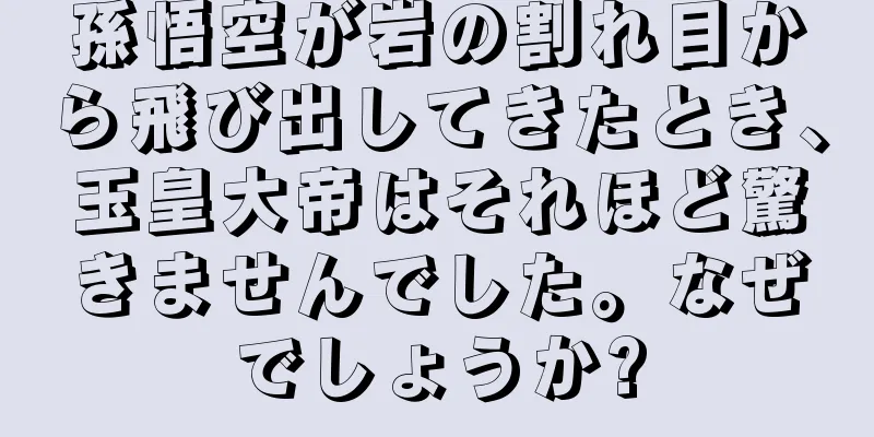 孫悟空が岩の割れ目から飛び出してきたとき、玉皇大帝はそれほど驚きませんでした。なぜでしょうか?