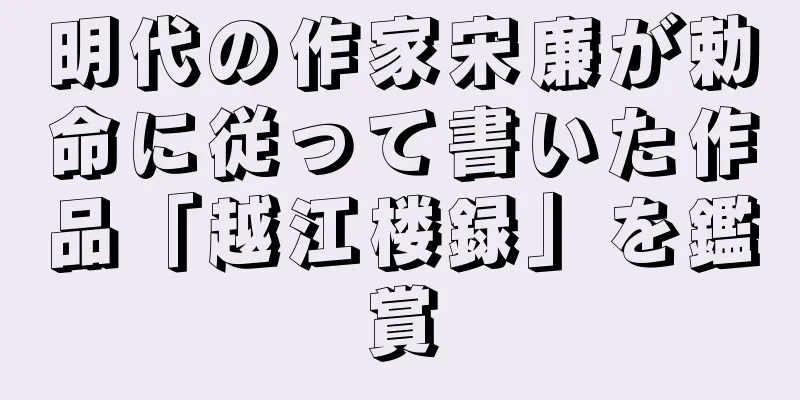 明代の作家宋廉が勅命に従って書いた作品「越江楼録」を鑑賞