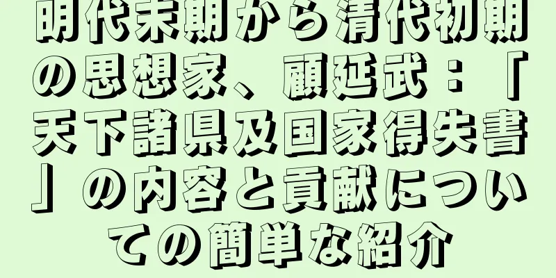 明代末期から清代初期の思想家、顧延武：「天下諸県及国家得失書」の内容と貢献についての簡単な紹介