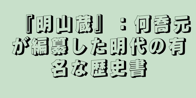 『明山蔵』：何喬元が編纂した明代の有名な歴史書