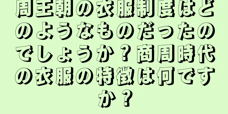 周王朝の衣服制度はどのようなものだったのでしょうか？商周時代の衣服の特徴は何ですか？