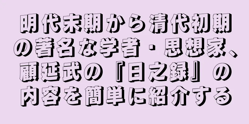 明代末期から清代初期の著名な学者・思想家、顧延武の『日之録』の内容を簡単に紹介する