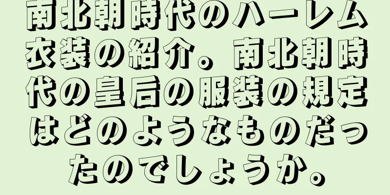 南北朝時代のハーレム衣装の紹介。南北朝時代の皇后の服装の規定はどのようなものだったのでしょうか。