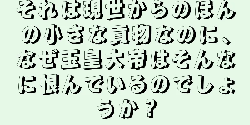 それは現世からのほんの小さな貢物なのに、なぜ玉皇大帝はそんなに恨んでいるのでしょうか？