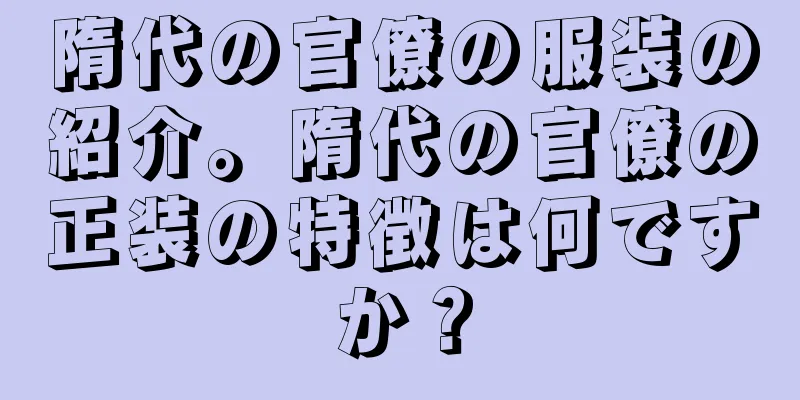 隋代の官僚の服装の紹介。隋代の官僚の正装の特徴は何ですか？