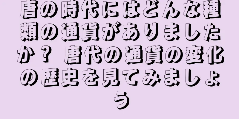 唐の時代にはどんな種類の通貨がありましたか？ 唐代の通貨の変化の歴史を見てみましょう