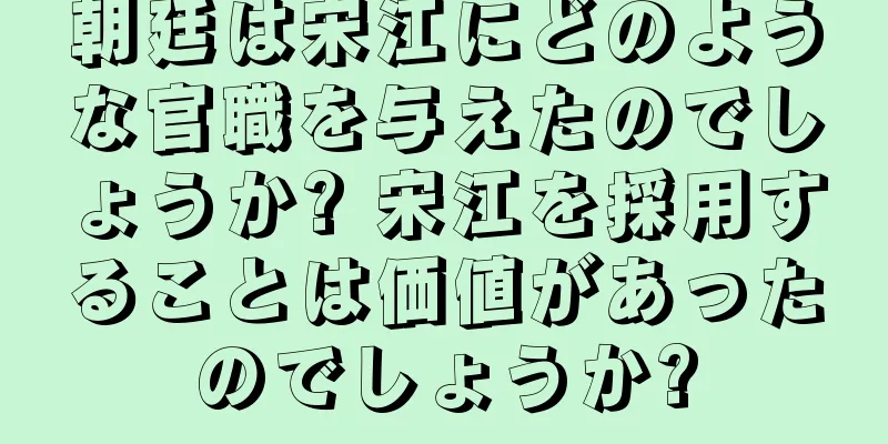 朝廷は宋江にどのような官職を与えたのでしょうか? 宋江を採用することは価値があったのでしょうか?