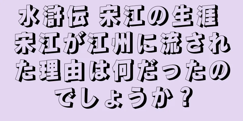 水滸伝 宋江の生涯 宋江が江州に流された理由は何だったのでしょうか？