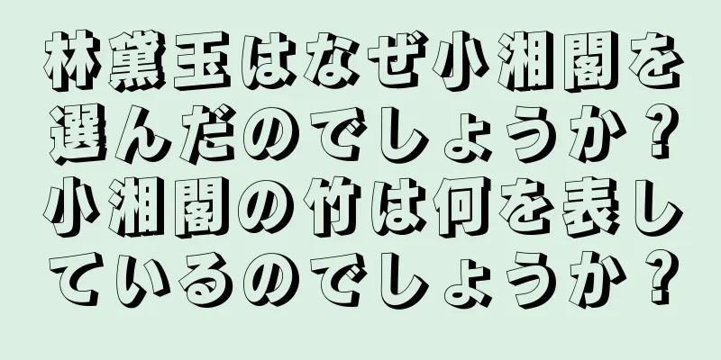 林黛玉はなぜ小湘閣を選んだのでしょうか？小湘閣の竹は何を表しているのでしょうか？