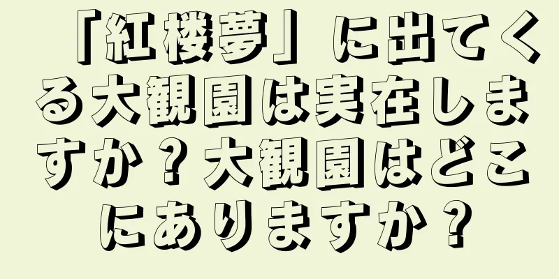 「紅楼夢」に出てくる大観園は実在しますか？大観園はどこにありますか？