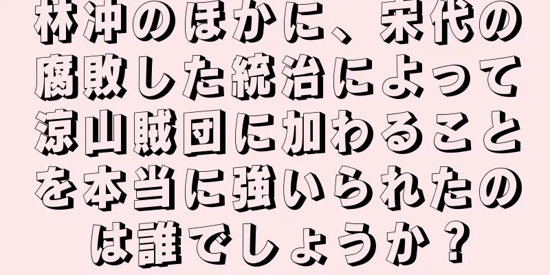 林冲のほかに、宋代の腐敗した統治によって涼山賊団に加わることを本当に強いられたのは誰でしょうか？