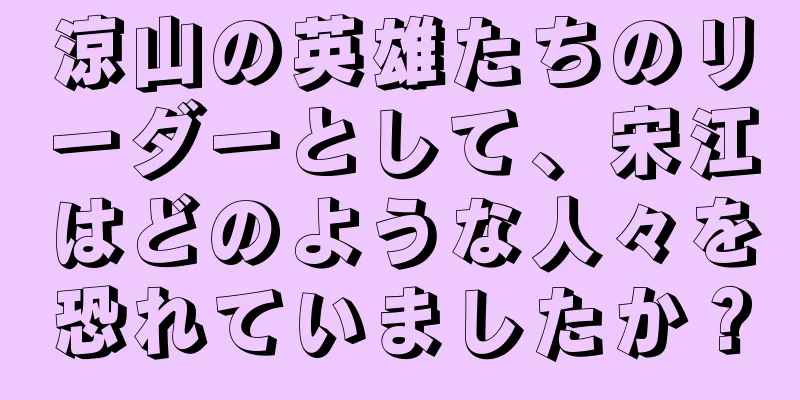 涼山の英雄たちのリーダーとして、宋江はどのような人々を恐れていましたか？