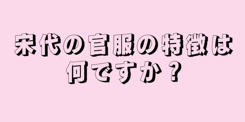 宋代の官服の特徴は何ですか？