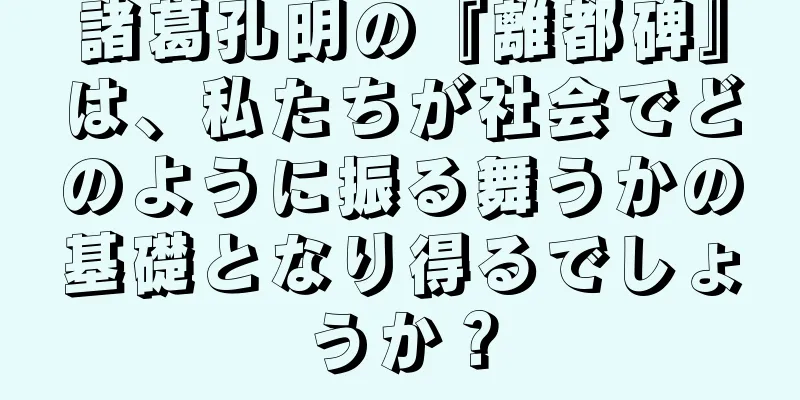 諸葛孔明の『離都碑』は、私たちが社会でどのように振る舞うかの基礎となり得るでしょうか？