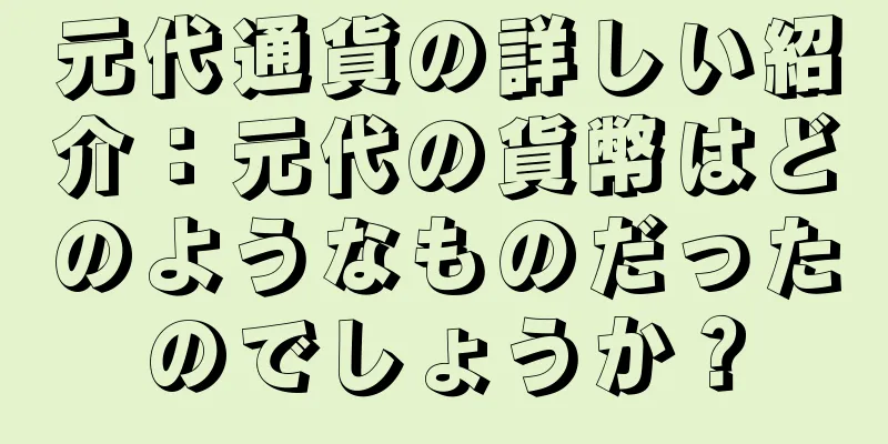 元代通貨の詳しい紹介：元代の貨幣はどのようなものだったのでしょうか？