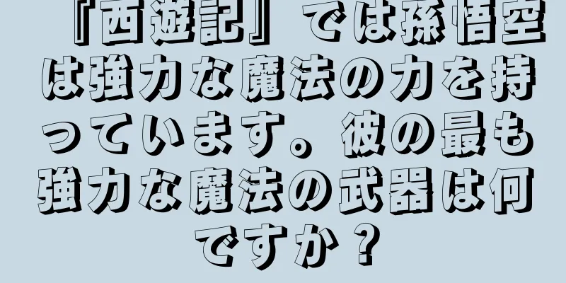 『西遊記』では孫悟空は強力な魔法の力を持っています。彼の最も強力な魔法の武器は何ですか？