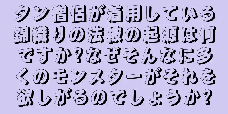 タン僧侶が着用している錦織りの法被の起源は何ですか?なぜそんなに多くのモンスターがそれを欲しがるのでしょうか?