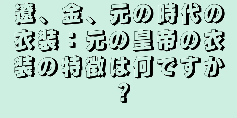 遼、金、元の時代の衣装：元の皇帝の衣装の特徴は何ですか？