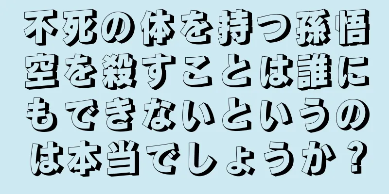 不死の体を持つ孫悟空を殺すことは誰にもできないというのは本当でしょうか？